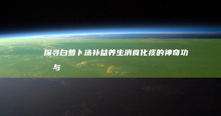 探寻白萝卜汤：补益养生、消食化痰的神奇功效与作用